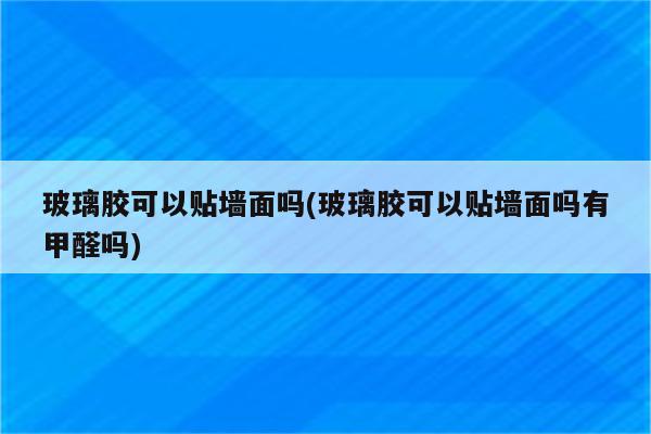 玻璃胶可以贴墙面吗(玻璃胶可以贴墙面吗有甲醛吗)