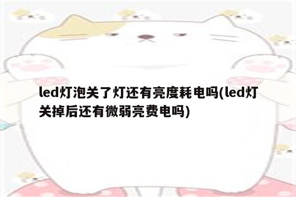 led灯泡关了灯还有亮度耗电吗(led灯关掉后还有微弱亮费电吗)