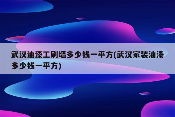 武汉油漆工刷墙多少钱一平方(武汉家装油漆多少钱一平方)