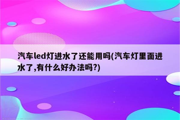 汽车led灯进水了还能用吗(汽车灯里面进水了,有什么好办法吗?)