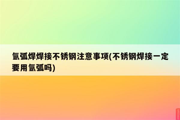 氩弧焊焊接不锈钢注意事项(不锈钢焊接一定要用氩弧吗)