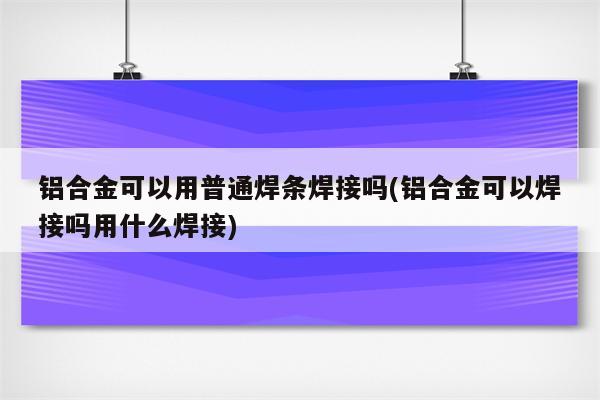 铝合金可以用普通焊条焊接吗(铝合金可以焊接吗用什么焊接)