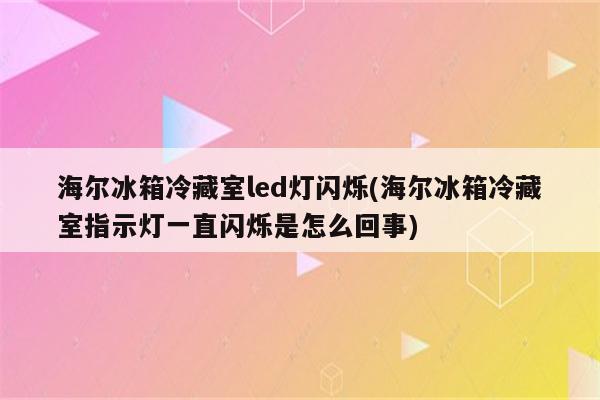 海尔冰箱冷藏室led灯闪烁(海尔冰箱冷藏室指示灯一直闪烁是怎么回事)