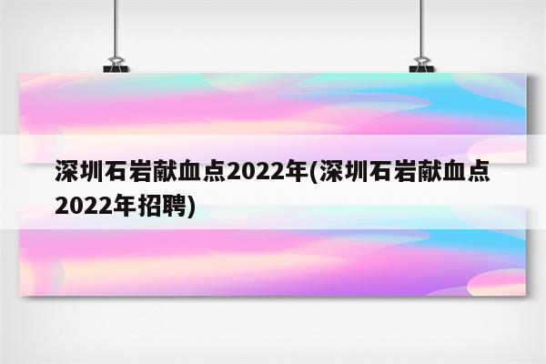 深圳石岩献血点2022年(深圳石岩献血点2022年招聘)