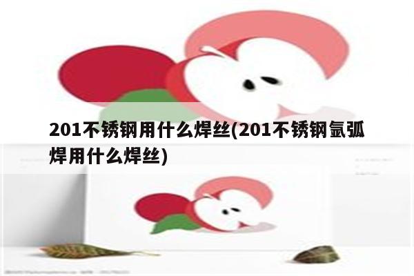 201不锈钢用什么焊丝(201不锈钢氩弧焊用什么焊丝)