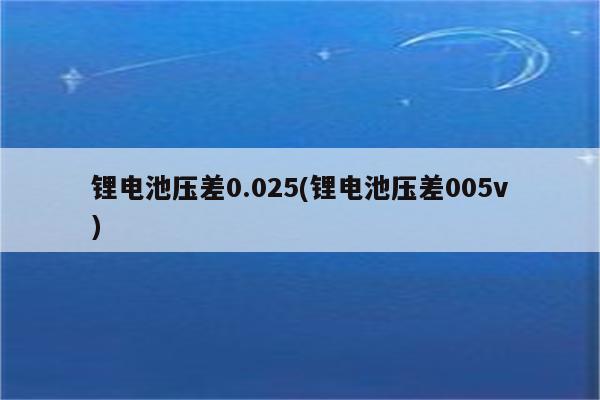 锂电池压差0.025(锂电池压差005v)