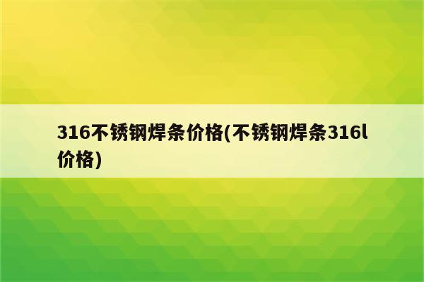 316不锈钢焊条价格(不锈钢焊条316l价格)