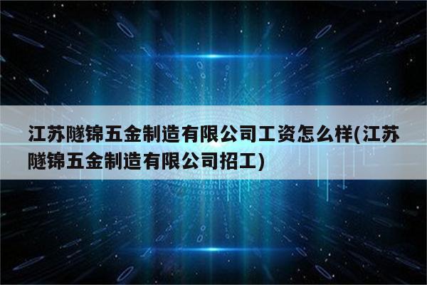 江苏隧锦五金制造有限公司工资怎么样(江苏隧锦五金制造有限公司招工)