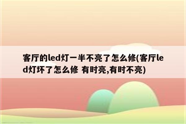 客厅的led灯一半不亮了怎么修(客厅led灯坏了怎么修 有时亮,有时不亮)