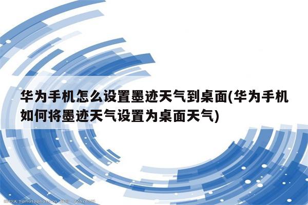 华为手机怎么设置墨迹天气到桌面(华为手机如何将墨迹天气设置为桌面天气)