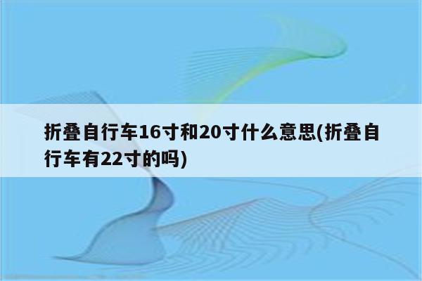 折叠自行车16寸和20寸什么意思(折叠自行车有22寸的吗)