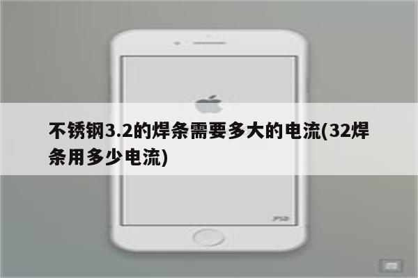 不锈钢3.2的焊条需要多大的电流(32焊条用多少电流)