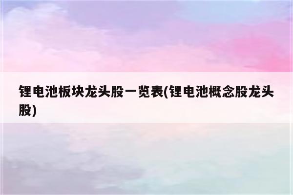 锂电池板块龙头股一览表(锂电池概念股龙头股)