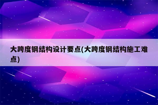 大跨度钢结构设计要点(大跨度钢结构施工难点)