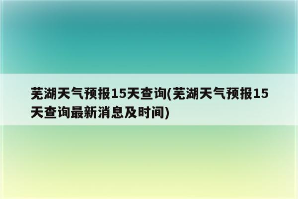 芜湖天气预报15天查询(芜湖天气预报15天查询最新消息及时间)