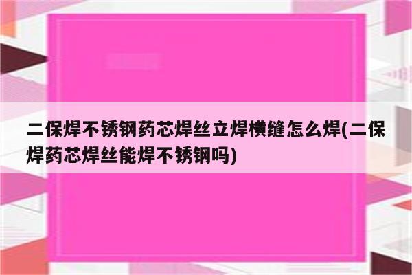 二保焊不锈钢药芯焊丝立焊横缝怎么焊(二保焊药芯焊丝能焊不锈钢吗)