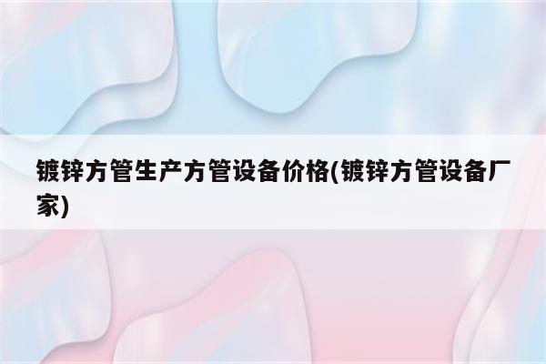 镀锌方管生产方管设备价格(镀锌方管设备厂家)