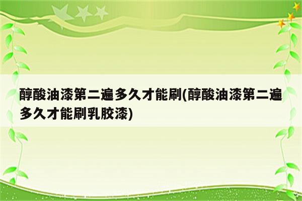 醇酸油漆第二遍多久才能刷(醇酸油漆第二遍多久才能刷乳胶漆)