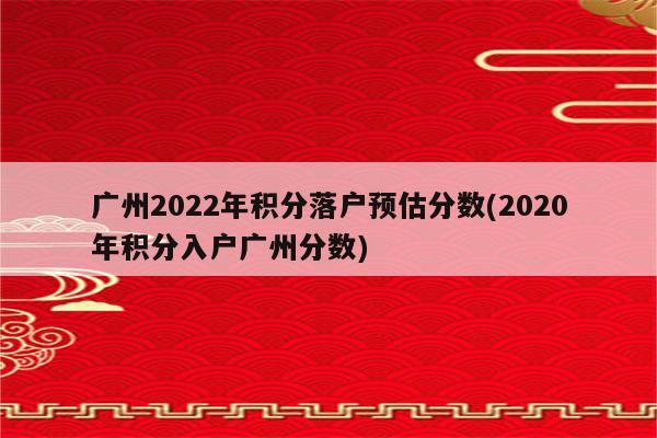 广州2022年积分落户预估分数(2020年积分入户广州分数)