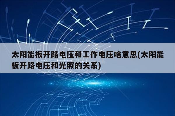 太阳能板开路电压和工作电压啥意思(太阳能板开路电压和光照的关系)