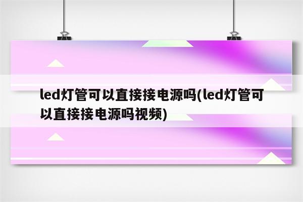 led灯管可以直接接电源吗(led灯管可以直接接电源吗视频)