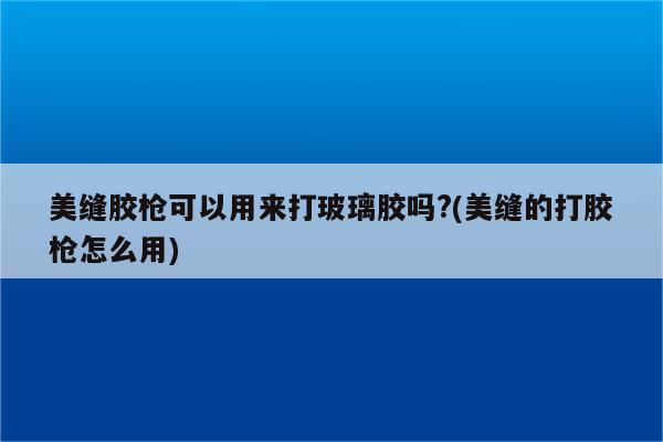 美缝胶枪可以用来打玻璃胶吗?(美缝的打胶枪怎么用)