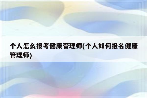 个人怎么报考健康管理师(个人如何报名健康管理师)