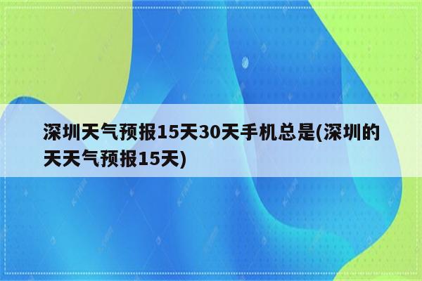 深圳天气预报15天30天手机总是(深圳的天天气预报15天)