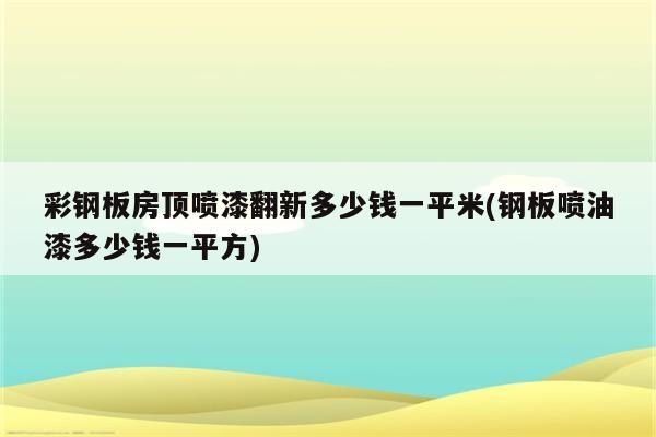 彩钢板房顶喷漆翻新多少钱一平米(钢板喷油漆多少钱一平方)