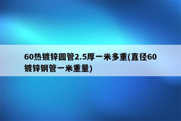 60热镀锌圆管2.5厚一米多重(直径60镀锌钢管一米重量)