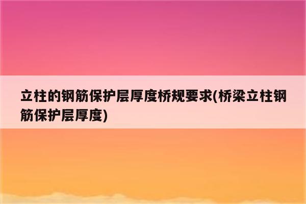 立柱的钢筋保护层厚度桥规要求(桥梁立柱钢筋保护层厚度)