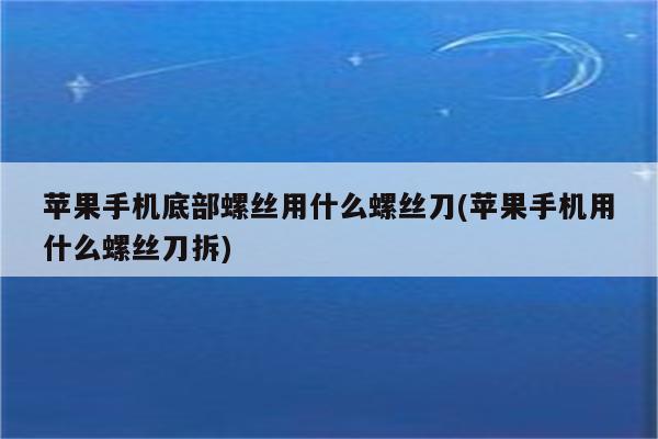 苹果手机底部螺丝用什么螺丝刀(苹果手机用什么螺丝刀拆)