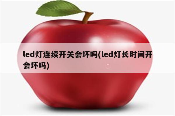 led灯连续开关会坏吗(led灯长时间开会坏吗)