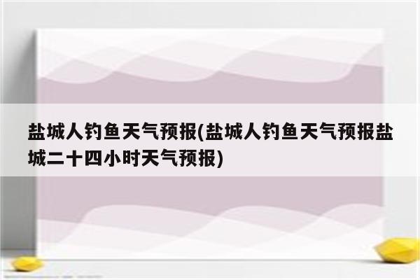 盐城人钓鱼天气预报(盐城人钓鱼天气预报盐城二十四小时天气预报)