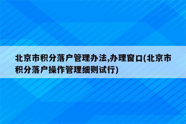 北京市积分落户管理办法,办理窗口(北京市积分落户操作管理细则试行)