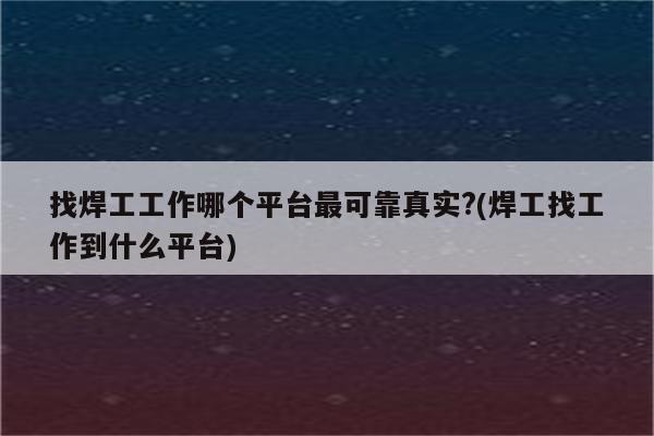 找焊工工作哪个平台最可靠真实?(焊工找工作到什么平台)