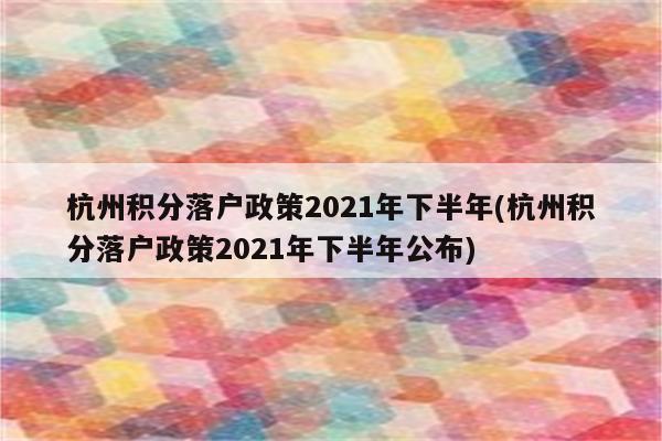 杭州积分落户政策2021年下半年(杭州积分落户政策2021年下半年公布)