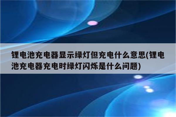 锂电池充电器显示绿灯但充电什么意思(锂电池充电器充电时绿灯闪烁是什么问题)