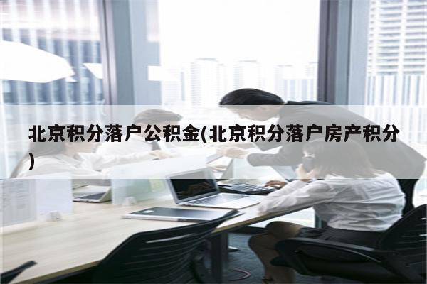 北京积分落户公积金(北京积分落户房产积分)