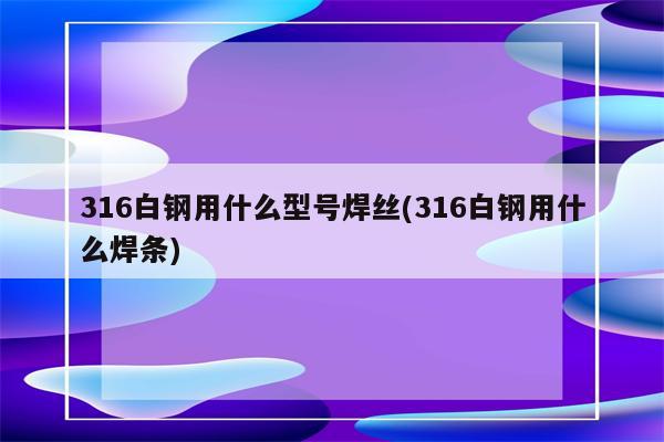 316白钢用什么型号焊丝(316白钢用什么焊条)