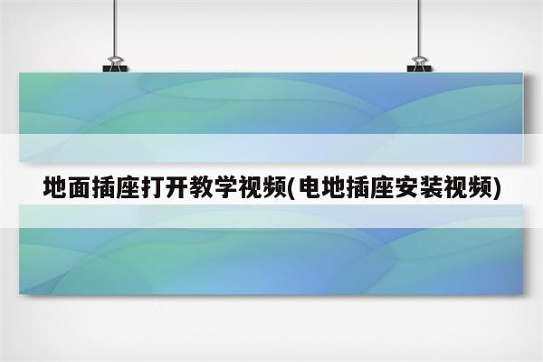 地面插座打开教学视频(电地插座安装视频)