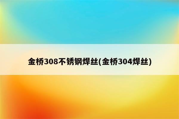 金桥308不锈钢焊丝(金桥304焊丝)