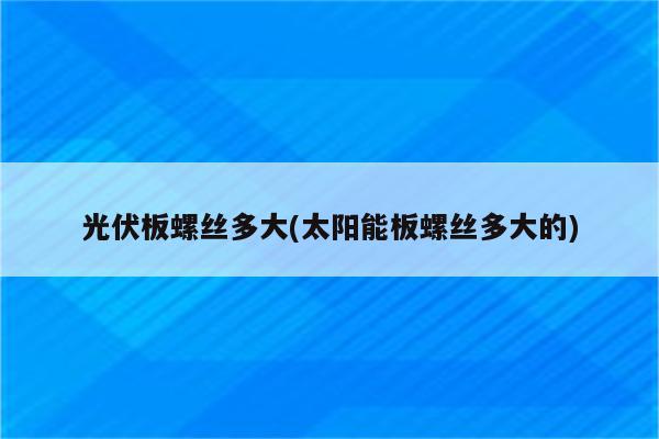 光伏板螺丝多大(太阳能板螺丝多大的)