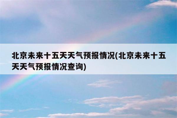 北京未来十五天天气预报情况(北京未来十五天天气预报情况查询)