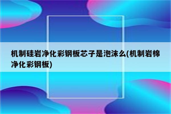 机制硅岩净化彩钢板芯子是泡沫么(机制岩棉净化彩钢板)