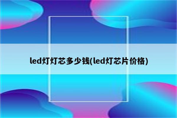 led灯灯芯多少钱(led灯芯片价格)