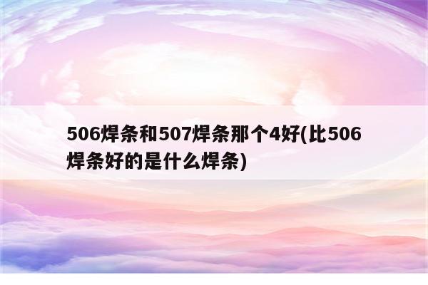 506焊条和507焊条那个4好(比506焊条好的是什么焊条)