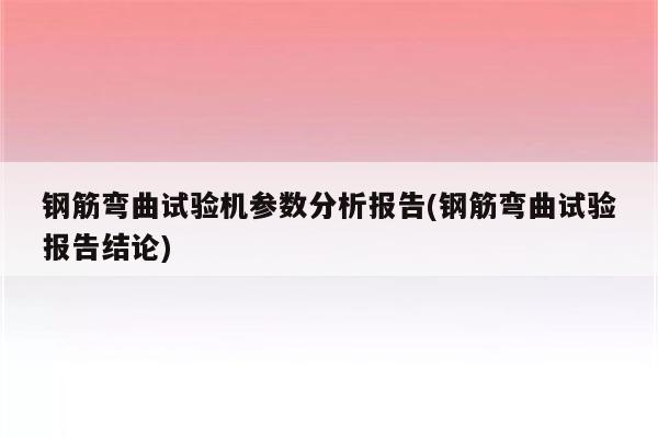 钢筋弯曲试验机参数分析报告(钢筋弯曲试验报告结论)