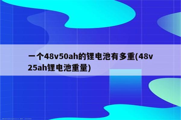 一个48v50ah的锂电池有多重(48v25ah锂电池重量)