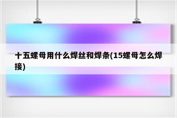 十五螺母用什么焊丝和焊条(15螺母怎么焊接)